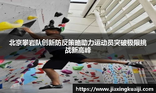 北京攀岩队创新防反策略助力运动员突破极限挑战新高峰