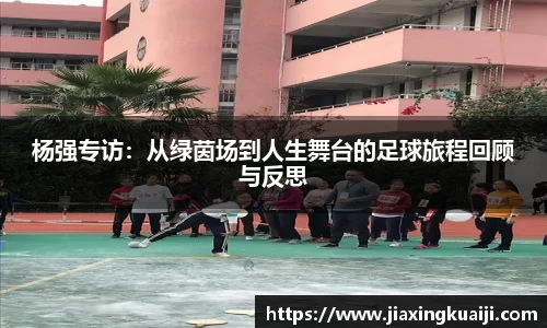 杨强专访：从绿茵场到人生舞台的足球旅程回顾与反思