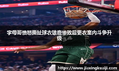 字母哥愤怒撕扯球衣雄鹿惨败后更衣室内斗争升级