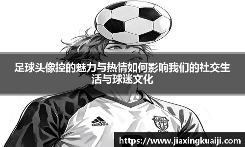 足球头像控的魅力与热情如何影响我们的社交生活与球迷文化